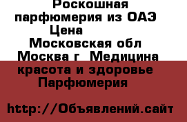 Роскошная парфюмерия из ОАЭ › Цена ­ 2 750 - Московская обл., Москва г. Медицина, красота и здоровье » Парфюмерия   